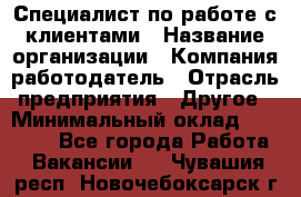 Специалист по работе с клиентами › Название организации ­ Компания-работодатель › Отрасль предприятия ­ Другое › Минимальный оклад ­ 18 000 - Все города Работа » Вакансии   . Чувашия респ.,Новочебоксарск г.